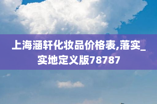 上海涵轩化妆品价格表,落实_实地定义版78787