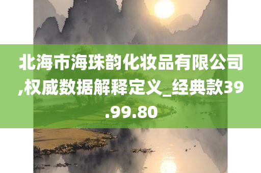 北海市海珠韵化妆品有限公司,权威数据解释定义_经典款39.99.80