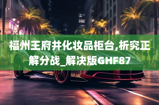 福州王府井化妆品柜台,析究正解分战_解决版GHF87