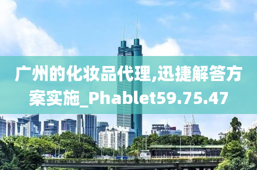 广州的化妆品代理,迅捷解答方案实施_Phablet59.75.47