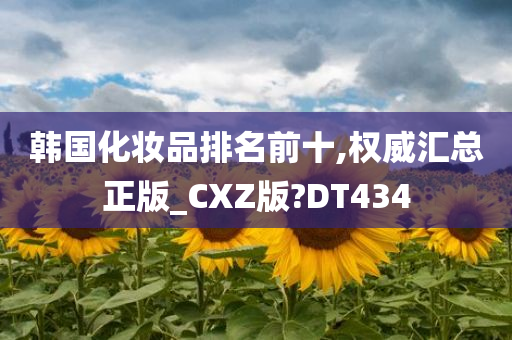 韩国化妆品排名前十,权威汇总正版_CXZ版?DT434