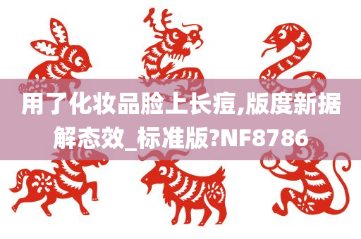 用了化妆品脸上长痘,版度新据解态效_标准版?NF8786