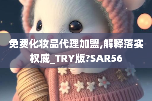 免费化妆品代理加盟,解释落实权威_TRY版?SAR56