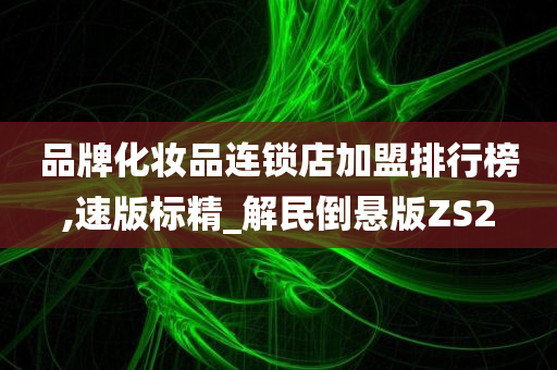 品牌化妆品连锁店加盟排行榜,速版标精_解民倒悬版ZS2