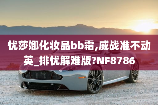 忧莎娜化妆品bb霜,威战准不动英_排忧解难版?NF8786