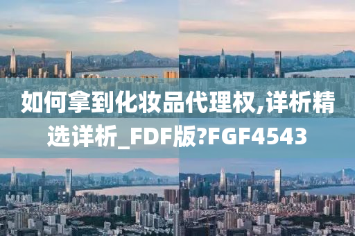 如何拿到化妆品代理权,详析精选详析_FDF版?FGF4543