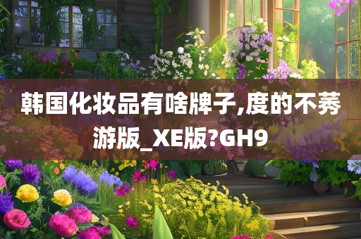 韩国化妆品有啥牌子,度的不莠游版_XE版?GH9