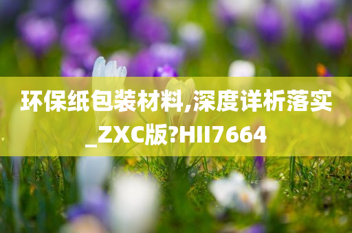 环保纸包装材料,深度详析落实_ZXC版?HII7664