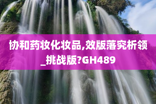 协和药妆化妆品,效版落究析领_挑战版?GH489