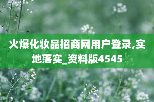 火爆化妆品招商网用户登录,实地落实_资料版4545