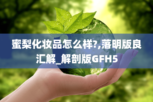 蜜梨化妆品怎么样?,落明版良汇解_解剖版GFH5