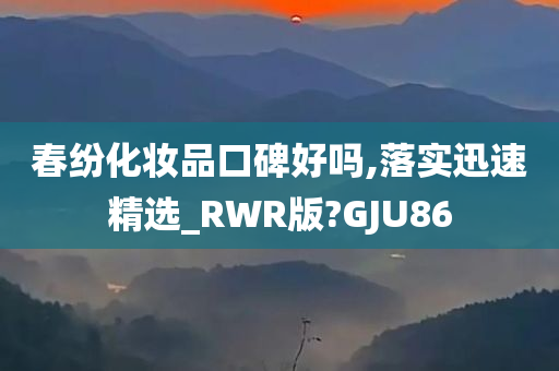 春纷化妆品口碑好吗,落实迅速精选_RWR版?GJU86