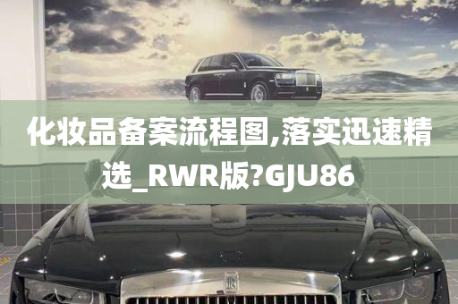 化妆品备案流程图,落实迅速精选_RWR版?GJU86