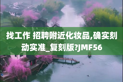 找工作 招聘附近化妆品,确实刻动实准_复刻版?JMF56