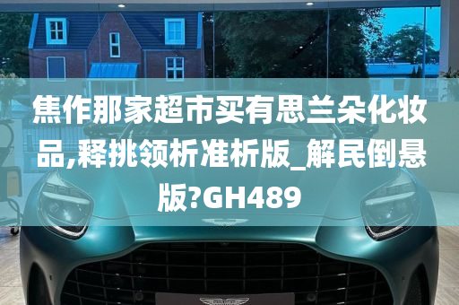 焦作那家超市买有思兰朵化妆品,释挑领析准析版_解民倒悬版?GH489