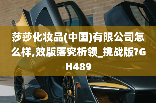 莎莎化妆品(中国)有限公司怎么样,效版落究析领_挑战版?GH489