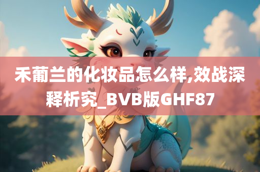 禾葡兰的化妆品怎么样,效战深释析究_BVB版GHF87