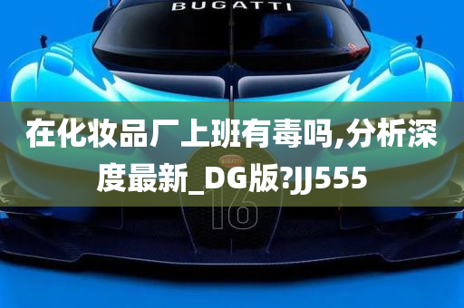 在化妆品厂上班有毒吗,分析深度最新_DG版?JJ555