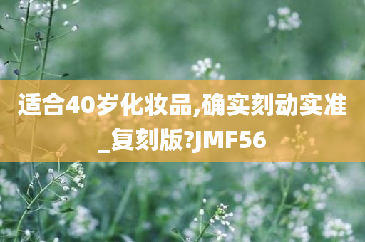 适合40岁化妆品,确实刻动实准_复刻版?JMF56