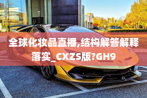 全球化妆品直播,结构解答解释落实_CXZS版?GH9