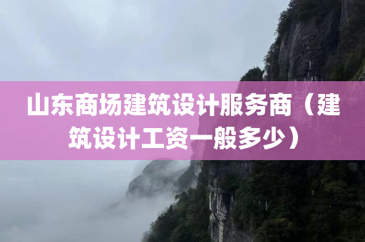 山东商场建筑设计服务商（建筑设计工资一般多少）