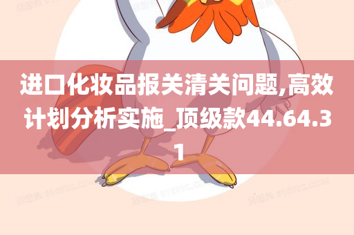 进口化妆品报关清关问题,高效计划分析实施_顶级款44.64.31