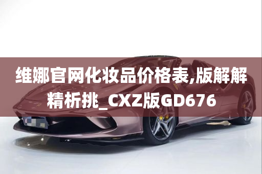 维娜官网化妆品价格表,版解解精析挑_CXZ版GD676