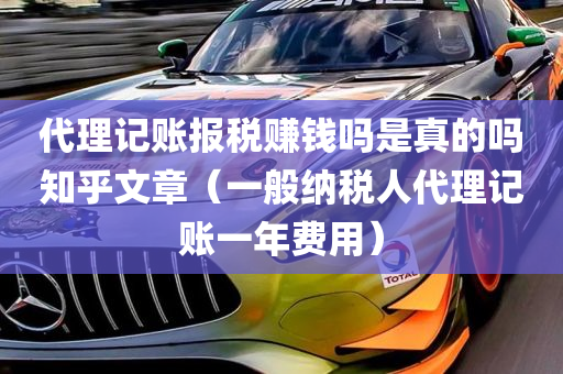 代理记账报税赚钱吗是真的吗知乎文章（一般纳税人代理记账一年费用）