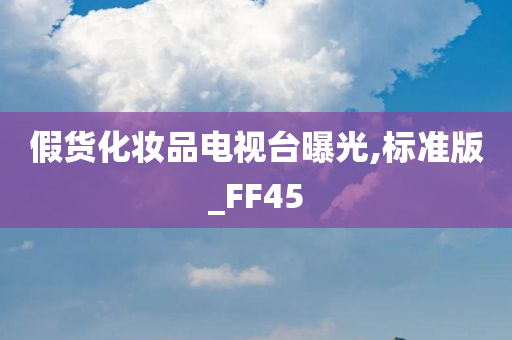 假货化妆品电视台曝光,标准版_FF45