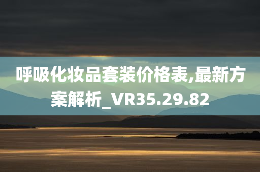 呼吸化妆品套装价格表,最新方案解析_VR35.29.82