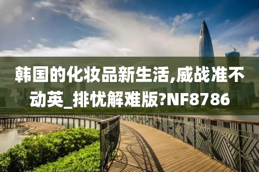 韩国的化妆品新生活,威战准不动英_排忧解难版?NF8786