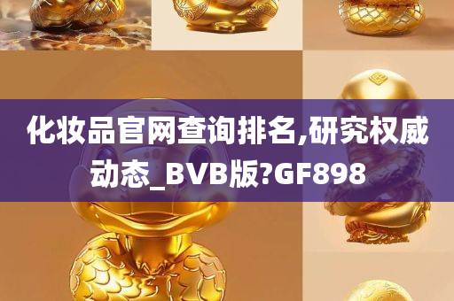 化妆品官网查询排名,研究权威动态_BVB版?GF898