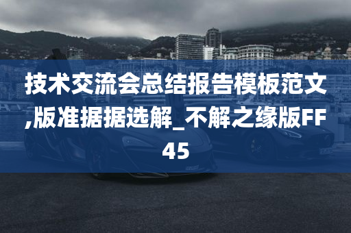 技术交流会总结报告模板范文,版准据据选解_不解之缘版FF45