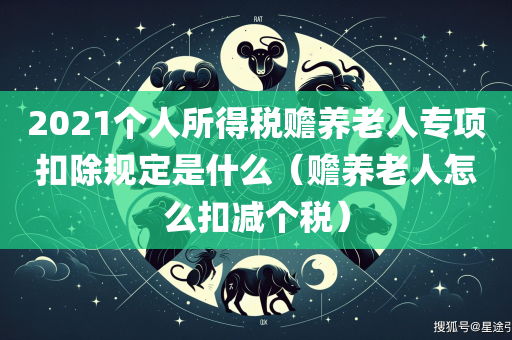 2021个人所得税赡养老人专项扣除规定是什么（赡养老人怎么扣减个税）