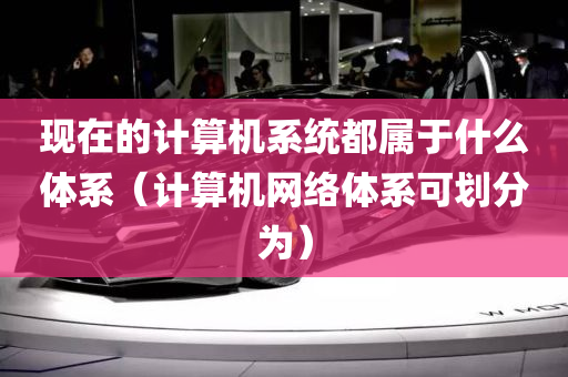 现在的计算机系统都属于什么体系（计算机网络体系可划分为）