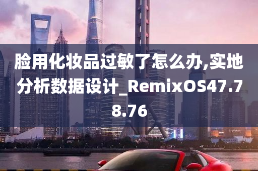 脸用化妆品过敏了怎么办,实地分析数据设计_RemixOS47.78.76