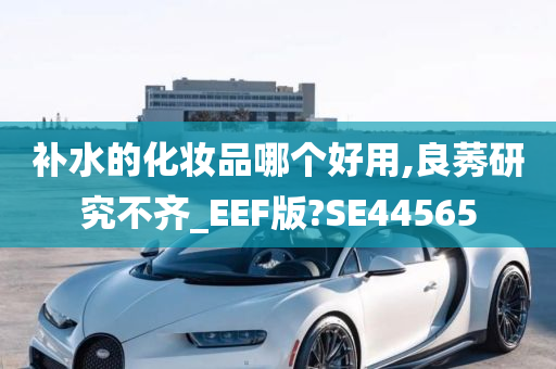 补水的化妆品哪个好用,良莠研究不齐_EEF版?SE44565