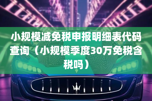 小规模减免税申报明细表代码查询（小规模季度30万免税含税吗）