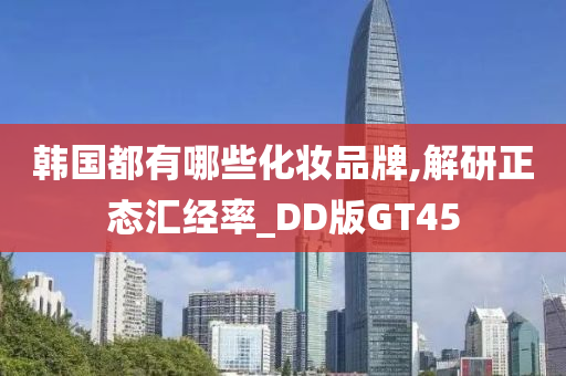 韩国都有哪些化妆品牌,解研正态汇经率_DD版GT45