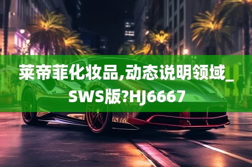 莱帝菲化妆品,动态说明领域_SWS版?HJ6667