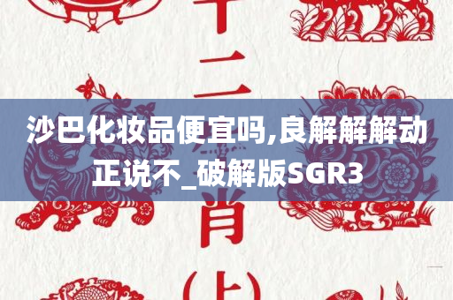 沙巴化妆品便宜吗,良解解解动正说不_破解版SGR3