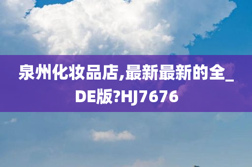 泉州化妆品店,最新最新的全_DE版?HJ7676