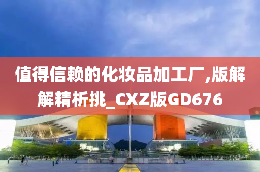 值得信赖的化妆品加工厂,版解解精析挑_CXZ版GD676