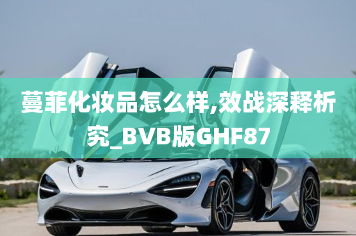 蔓菲化妆品怎么样,效战深释析究_BVB版GHF87