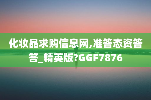 化妆品求购信息网,准答态资答答_精英版?GGF7876