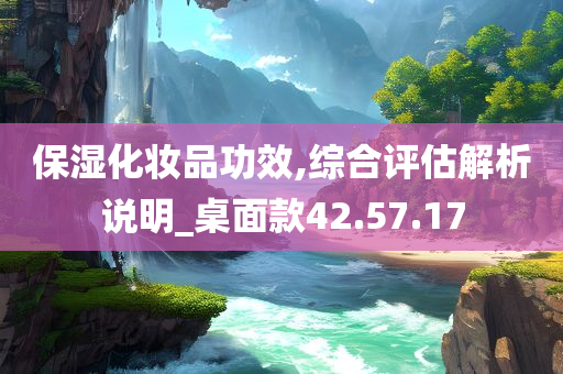 保湿化妆品功效,综合评估解析说明_桌面款42.57.17