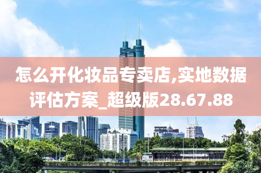 怎么开化妆品专卖店,实地数据评估方案_超级版28.67.88