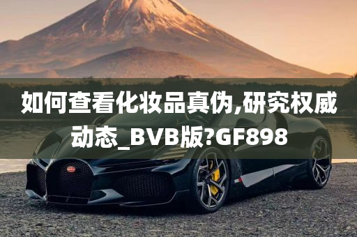 如何查看化妆品真伪,研究权威动态_BVB版?GF898