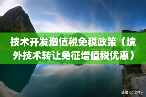 技术开发增值税免税政策（境外技术转让免征增值税优惠）