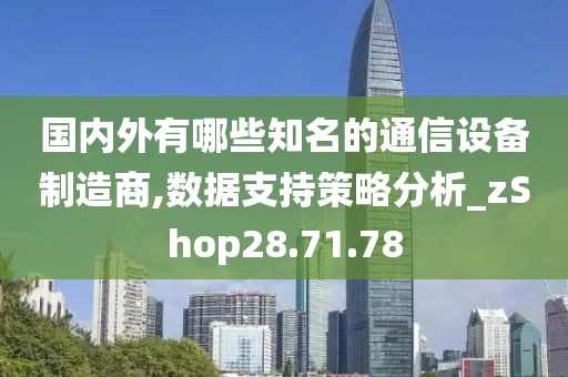 国内外有哪些知名的通信设备制造商,数据支持策略分析_zShop28.71.78